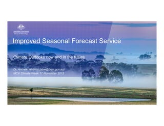 Dr. Andrew Watkins (abw@bom.gov.au)
MCV Climate Week 17 November 2015
Improved Seasonal Forecast Service
Climate Outlooks now and in the future
 
