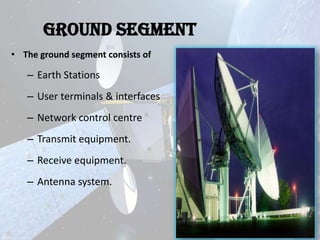 Ground Segment
• The ground segment consists of

– Earth Stations
– User terminals & interfaces
– Network control centre

– Transmit equipment.
– Receive equipment.
– Antenna system.

 