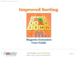 Copyright © 2011 amasty.com




                              Improved Sorting




                                Magento Extension
                                   User Guide


                                 User Guide: Improved Sorting              Page 1
                                 Support: http://amasty.com/support.html
 