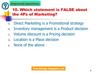 10. Which statement is FALSE about the 4Ps of Marketing?Direct Marketing is a Promotional strategyInventory management is a Product decisionVolume discount is a Pricing decisionLocation is a Place decisionNone of the above4Improved question:francishugo.blogspot.com
