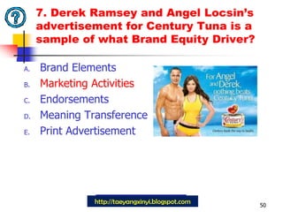 7. Derek Ramsey and Angel Locsin’s advertisement for Century Tuna is a sample of what Brand Equity Driver?Brand ElementsMarketing ActivitiesEndorsementsMeaning TransferencePrint Advertisement47http://taeyangxinyi.blogspot.comImproved question: