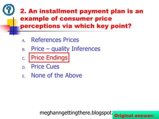 2. The “Good Value” Pricing Structure of Payment Plan Alternatives is an example of consumers arriving at price perceptions via which Key Point?References PricesPrice – quality InferencesPrice EndingsPrice CuesNone of the Above75meghanngettingthere.blogspot.comImproved question: