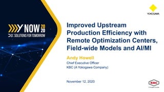 Andy Howell
Chief Executive Officer
KBC (A Yokogawa Company)
November 12, 2020
Improved Upstream
Production Efficiency with
Remote Optimization Centers,
Field-wide Models and AI/Ml
 