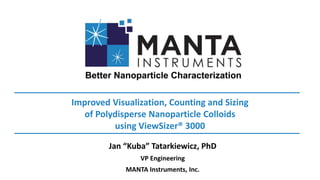 Improved Visualization, Counting and Sizing
of Polydisperse Nanoparticle Colloids
using ViewSizer® 3000
Jan “Kuba” Tatarkiewicz, PhD
VP Engineering
MANTA Instruments, Inc.
 