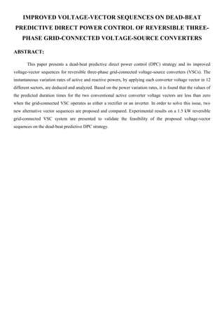 IMPROVED VOLTAGE-VECTOR SEQUENCES ON DEAD-BEAT
PREDICTIVE DIRECT POWER CONTROL OF REVERSIBLE THREEPHASE GRID-CONNECTED VOLTAGE-SOURCE CONVERTERS
ABSTRACT:
This paper presents a dead-beat predictive direct power control (DPC) strategy and its improved
voltage-vector sequences for reversible three-phase grid-connected voltage-source converters (VSCs). The
instantaneous variation rates of active and reactive powers, by applying each converter voltage vector in 12
different sectors, are deduced and analyzed. Based on the power variation rates, it is found that the values of
the predicted duration times for the two conventional active converter voltage vectors are less than zero
when the grid-connected VSC operates as either a rectifier or an inverter. In order to solve this issue, two
new alternative vector sequences are proposed and compared. Experimental results on a 1.5 kW reversible
grid-connected VSC system are presented to validate the feasibility of the proposed voltage-vector
sequences on the dead-beat predictive DPC strategy.

 