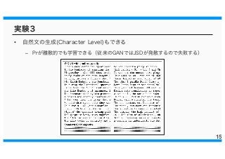 実験３
• 自然文の生成(Character Level)もできる
– Prが離散的でも学習できる（従来のGANではJSDが発散するので失敗する）
15
 