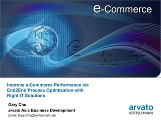 Improve e-Commerce Performance via
End2End Process Optimization with
Right IT Solutions
Gary Chu
arvato Asia Business Development
Email: Gary.Chu@bertelsmann.de
 1 | March 26, 2012
 