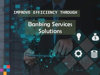 IMPROVE EFFICIENCY THROUGH
Banking Services
Solutions
 