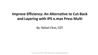 Improve Efficiency: An Alternative to Cut-Back
and Layering with IPS e.max Press Multi
By: Rafael Choi, CDT
Source from LMT’s May 2015 issue, www.LMTmag.com
 