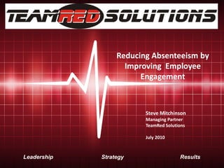 Reducing Absenteeism by
                    Improving Employee
                        Engagement



                         Steve Mitchinson
                         Managing Partner
                         TeamRed Solutions

                         July 2010



Leadership   Strategy                  Results
 