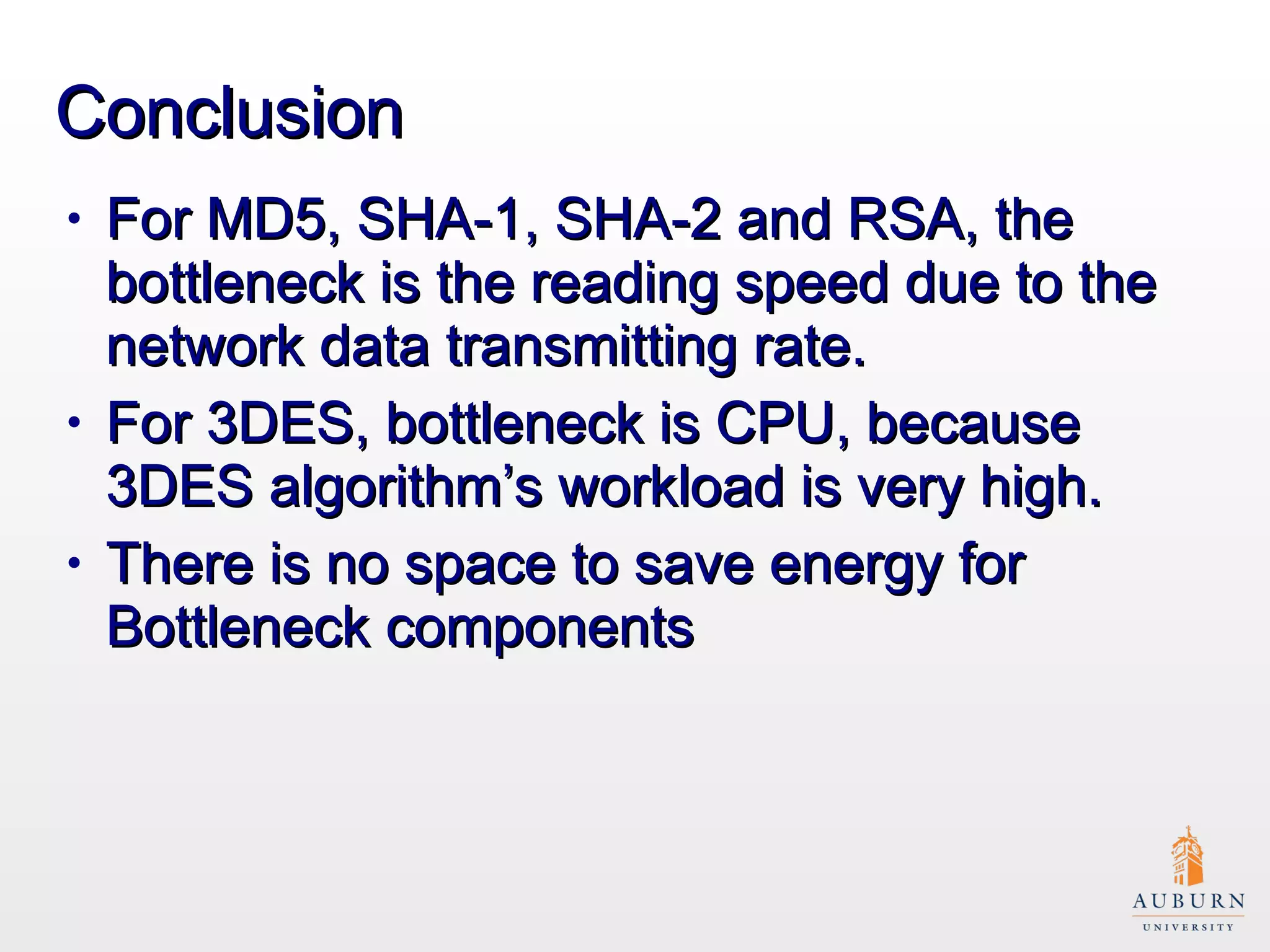 Conclusion For MD5, SHA-1, SHA-2 and RSA, the bottleneck is the reading speed due to the network data transmitting rate. For 3DES, bottleneck is CPU, because 3DES algorithm’s workload is very high. There is no space to save energy for Bottleneck components  