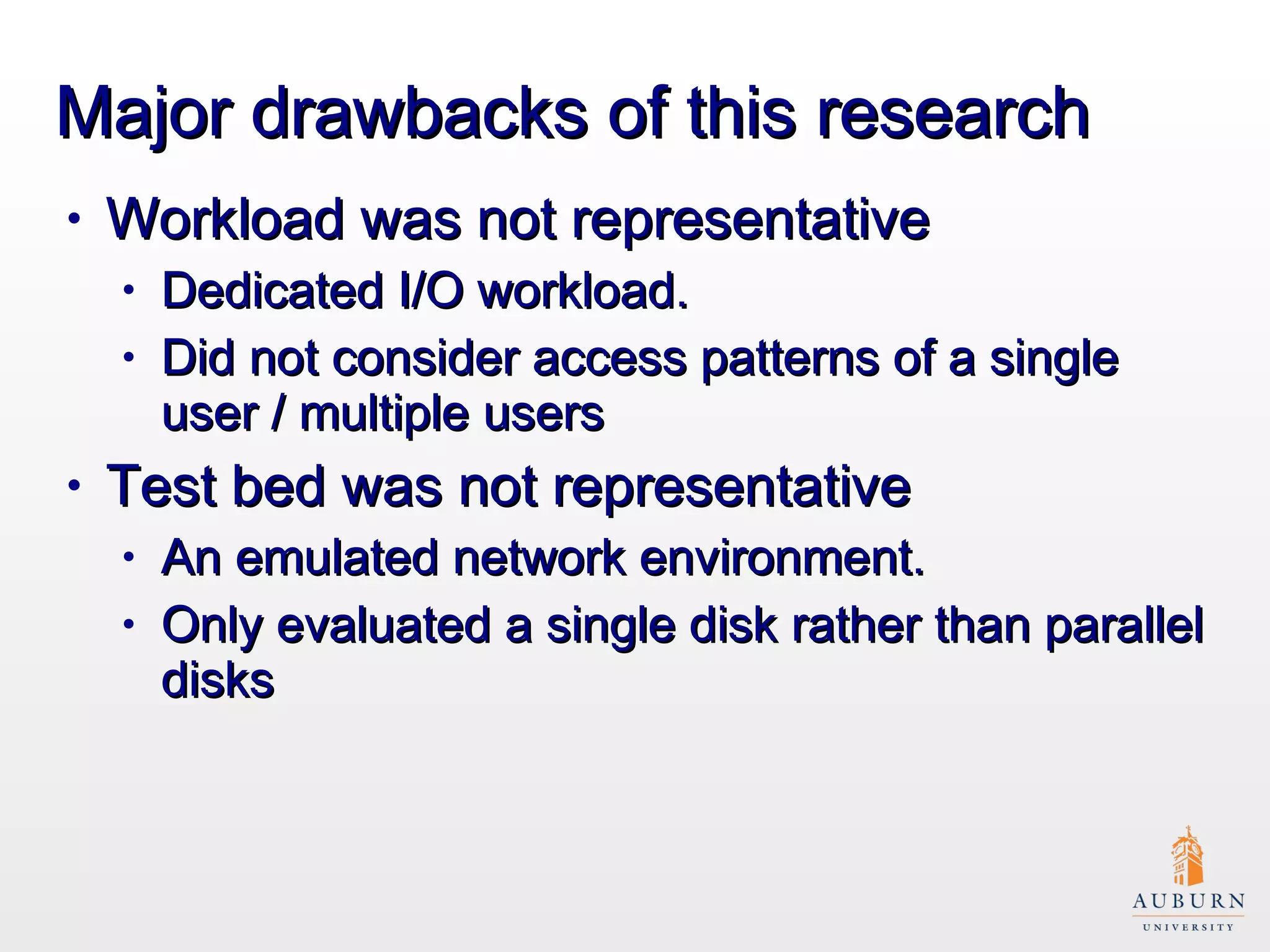 Major drawbacks of this research Workload was not representative Dedicated I/O workload. Did not consider access patterns of a single user / multiple users Test bed was not representative  An emulated network environment. Only evaluated a single disk rather than parallel disks 