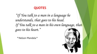 “If You talk to a man in a language he
understands, that goes to his head.
If You talk to a man in his own language, that
goes to his heart.”
*Nelson Mandela*
QUOTES
 