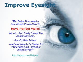 Free Powerpoint Templates Improve Eyesight “ Dr. Bates  Discovered a Scientifically Proven Way To Have Perfect Vision Naturally, And Finally Reveal The Unbelievably Easy,  Step-By-Step Actions  You Could Already Be Taking To Throw Away Your Glasses or Contact Lenses.”  http:// tinyurl .com/296qnt4   