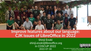 This work is licensed under a Creative Commons
Attribution-ShareAlike 4.0 License.
Improve features about our language:
CJK issues of LibreOffice in 2022
Shinji Enoki
shinji.enoki@libreoffice.org
in COSCUP 2022
2022-07-30
 
