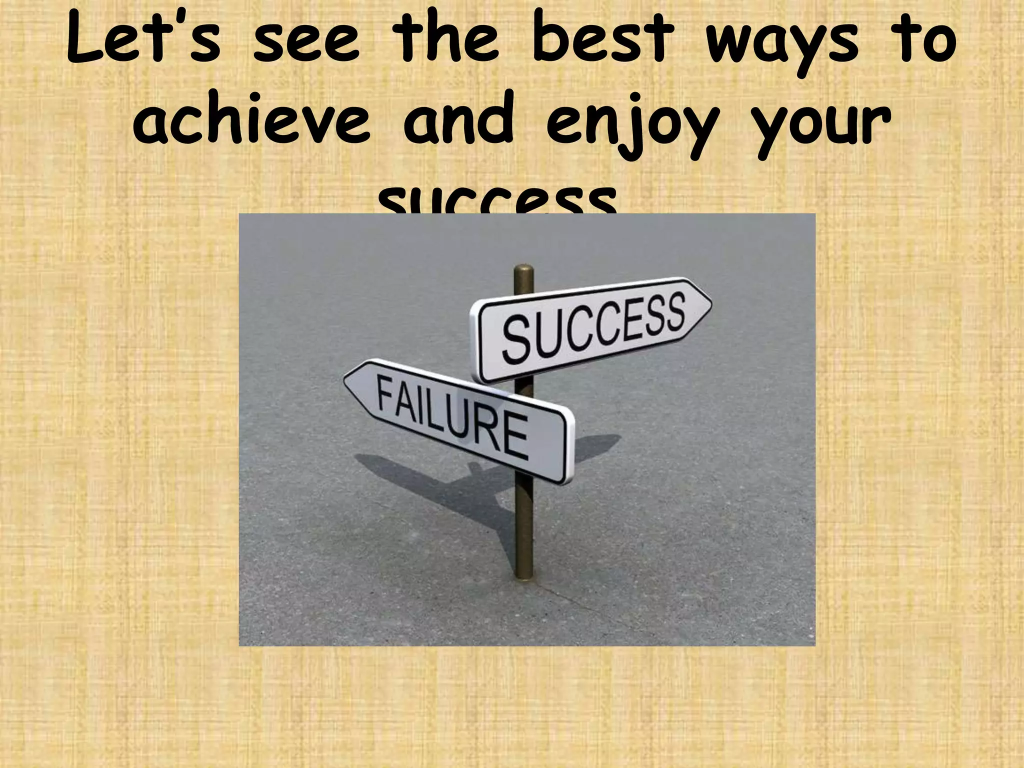 Let’s see the best ways to
achieve and enjoy your
success.
 