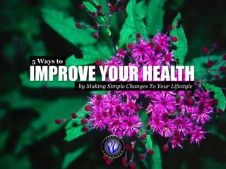 5 Ways to 
IMPROVE YOUR HEALTH 
by Making Simple Changes To Your Lifestyle 
 