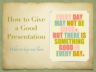 How to Give
  a Good
Presentation
What to keep and leave
 