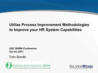 Utilize Process Improvement Methodologies
to Improve your HR System Capabilities



GSC SHRM Conference
Oct 24, 2011

Tom Sonde
 