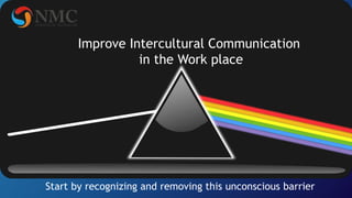 Improve Intercultural Communication
in the Work place
Start by recognizing and removing this unconscious barrier
 
