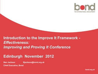 Introduction to the Improve It Framework -
Effectiveness:
Improving and Proving It Conference

Edinburgh November 2012
Ben Jackson         Bjackson@bond.org.uk
Chief Executive, Bond

                                             bond.org.uk
 