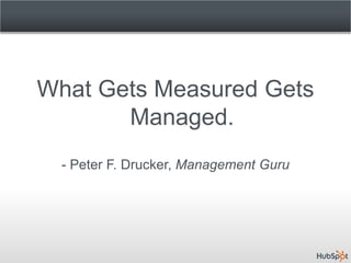 What Gets Measured Gets
       Managed.
  - Peter F. Drucker, Management Guru
 