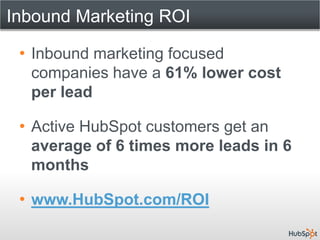 Inbound Marketing ROI

 • Inbound marketing focused
   companies have a 61% lower cost
   per lead

 • Active HubSpot customers get an
   average of 6 times more leads in 6
   months

 • www.HubSpot.com/ROI
 