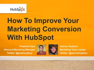 How To Improve Your
  Marketing Conversion
  With HubSpot
              Prashant Kaw   Jeanne Hopkins
Inbound Marketing Manager    Marketing Team Leader
   Twitter: @prashantkaw     Twitter: @jeannehopkins
 