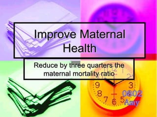 Improve Maternal Health Reduce by three quarters the maternal mortality ratio 0802  Amy 