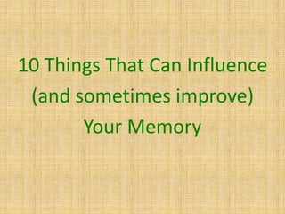 10 Things That Can Influence
(and sometimes improve)
Your Memory
 