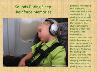 Scientists have found
that memories
associated with sound
can be reinforced by
playing those sounds
softly to people while...