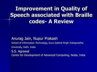 Improvement in Quality of Speech associated with Braille codes- A Review Anurag Jain, Nupur Prakash School of Information Technology, Guru Gobind Singh Indraprastha University, Delhi, India   S.S. Agrawal Centre for Development of Advanced Computing, Noida, India 