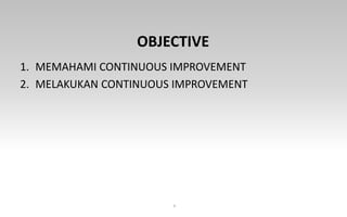 OBJECTIVE
1. MEMAHAMI CONTINUOUS IMPROVEMENT
2. MELAKUKAN CONTINUOUS IMPROVEMENT
4
 