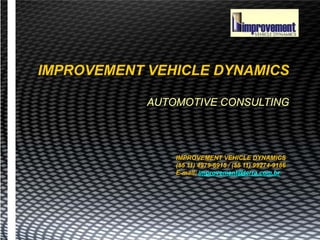 IMPROVEMENT VEHICLE DYNAMICS

            AUTOMOTIVE CONSULTING




                IMPROVEMENT VEHICLE DYNAMICS
                (55 11) 4979-6915 / (55 11) 99274-9186
                E-mail: improvement@terra.com.br
 