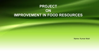 PROJECT
ON
IMPROVEMENT IN FOOD RESOURCES
Name: Kumar Aksh
 