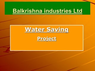 Balkrishna industries Ltd
Water Saving
Project
 