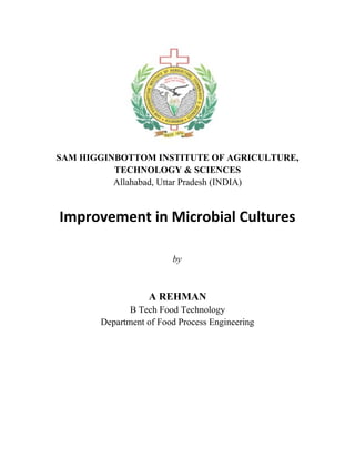 SAM HIGGINBOTTOM INSTITUTE OF AGRICULTURE,
TECHNOLOGY & SCIENCES
Allahabad, Uttar Pradesh (INDIA)
Improvement in Microbial Cultures
by
A REHMAN
B Tech Food Technology
Department of Food Process Engineering
 