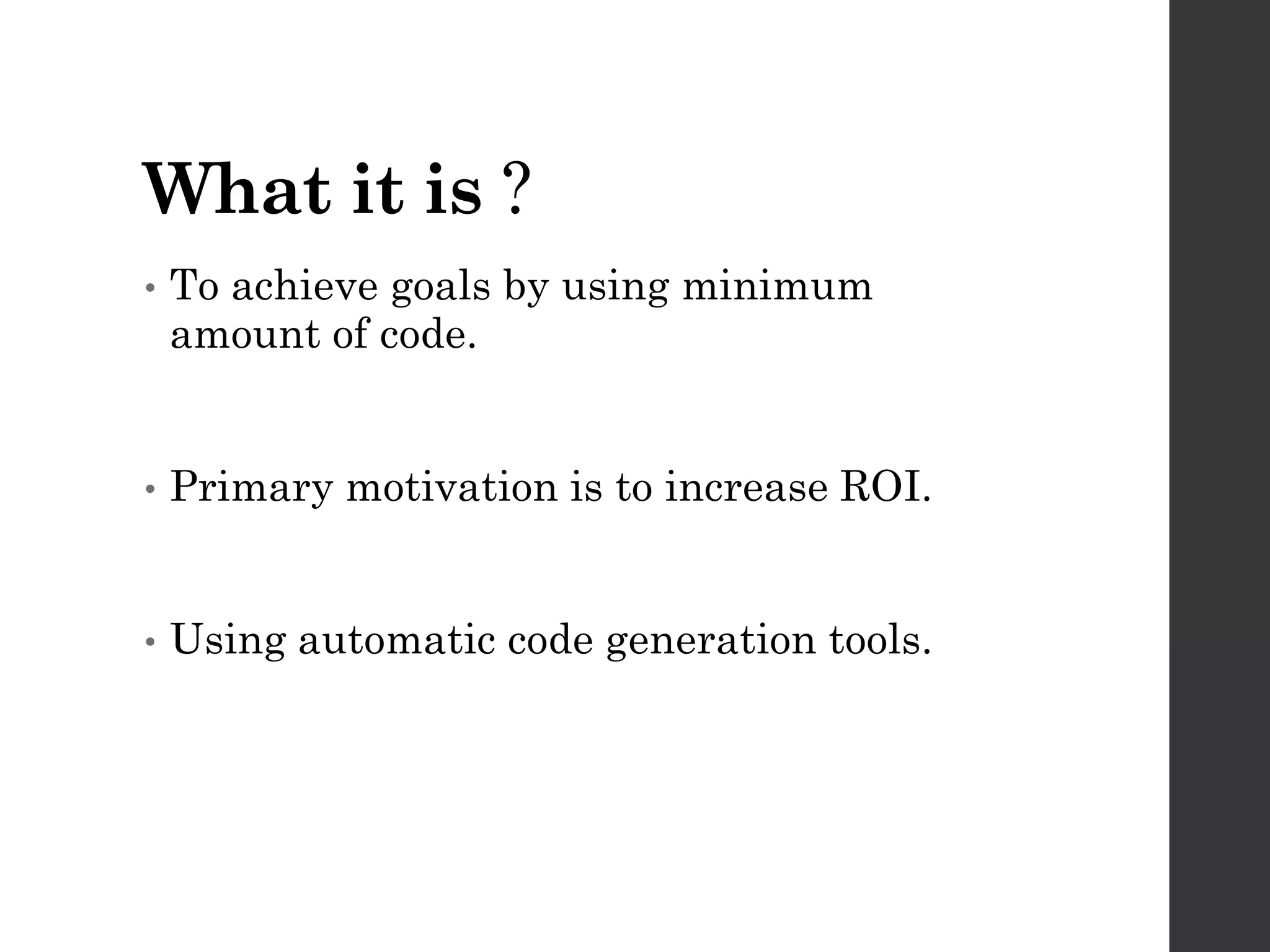 What it is ?
• To achieve goals by using minimum
amount of code.
• Primary motivation is to increase ROI.
• Using automatic code generation tools.