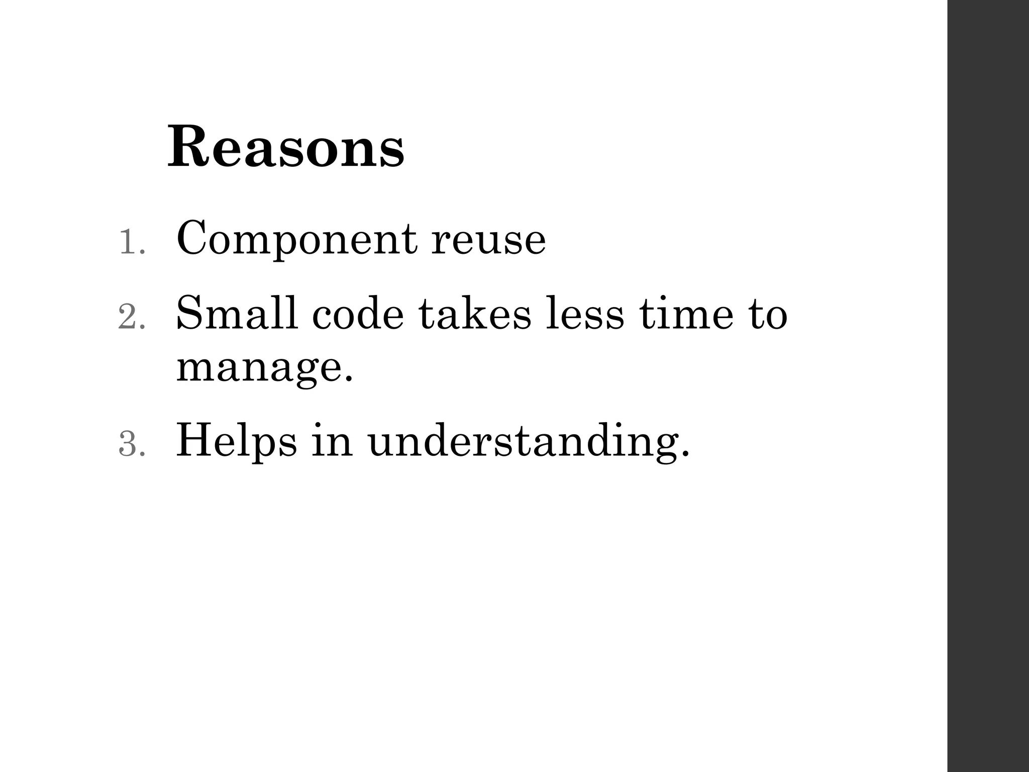 Reasons
1. Component reuse
2. Small code takes less time to
manage.
3. Helps in understanding.