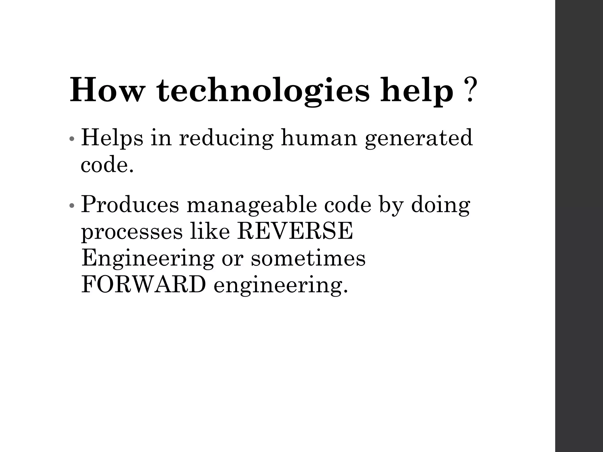 How technologies help ?
• Helps in reducing human generated
code.
• Producesmanageable code by doing
processes like REVERSE
Engineering or sometimes
FORWARD engineering.