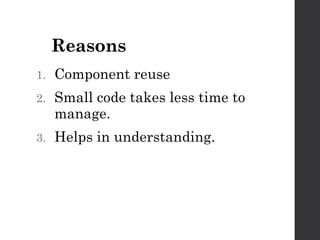 Reasons
1. Component reuse
2. Small code takes less time to
manage.
3. Helps in understanding.
