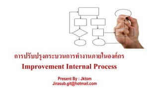 การปรับปรุงกระบวนการทํางานภายในองค์กรการปรับปรุงกระบวนการทํางานภายในองค์กร
Improvement Internal Process
Present By : Jktom
Jirasub.git@hotmail.com
 