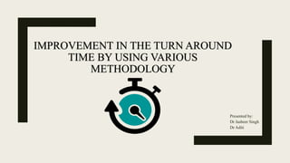 IMPROVEMENT IN THE TURN AROUND
TIME BY USING VARIOUS
METHODOLOGY
Presented by:
Dr Jasbeer Singh
Dr Aditi
 