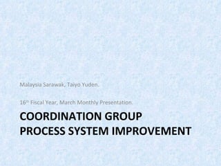 Malaysia Sarawak, Taiyo Yuden.

16th Fiscal Year, March Monthly Presentation.

COORDINATION GROUP
PROCESS SYSTEM IMPROVEMENT
 