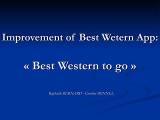 Improvement of Best Wetern App:   « Best Western to go » Raphaëlle BERNARD - Caroline BONNEL 