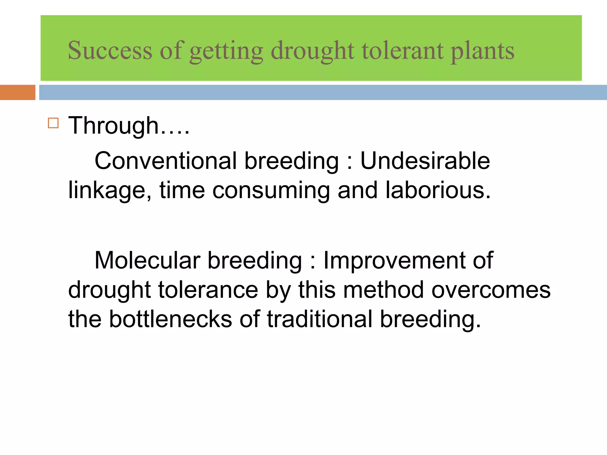 Success of getting drought tolerant plants 
 Through…. 
Conventional breeding : Undesirable 
linkage, time consuming and laborious. 
Molecular breeding : Improvement of 
drought tolerance by this method overcomes 
the bottlenecks of traditional breeding. 
 