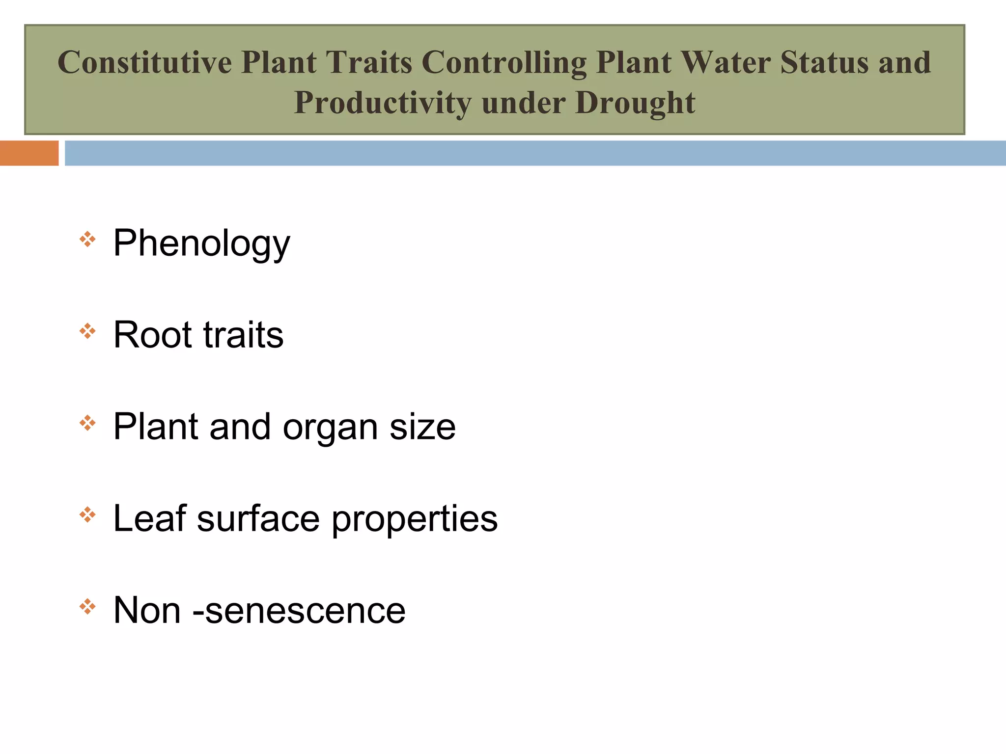 Constitutive Plant Traits Controlling Plant Water Status and 
Productivity under Drought 
 Phenology 
 Root traits 
 Plant and organ size 
 Leaf surface properties 
 Non -senescence 
 
