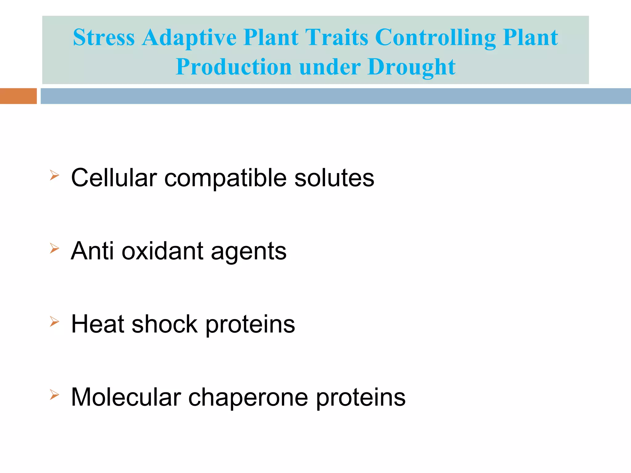 Stress Adaptive Plant Traits Controlling Plant 
Production under Drought 
 Cellular compatible solutes 
 Anti oxidant agents 
 Heat shock proteins 
 Molecular chaperone proteins 
 