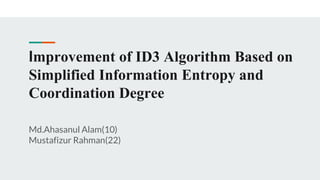 Improvement of ID3 Algorithm Based on
Simplified Information Entropy and
Coordination Degree
Md.Ahasanul Alam(10)
Mustafizur Rahman(22)
 
