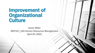 Improvement of
Organizational
Culture
Aaron Miller
MGT317_120 Human Resources Management
April 20, 2021
 